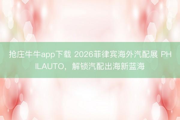 抢庄牛牛app下载 2026菲律宾海外汽配展 PHILAUTO，解锁汽配出海新蓝海
