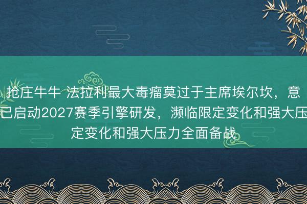 抢庄牛牛 法拉利最大毒瘤莫过于主席埃尔坎，意媒爆料车队已启动2027赛季引擎研发，濒临限定变化和强大压力全面备战