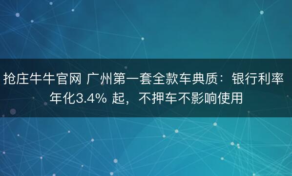 抢庄牛牛官网 广州第一套全款车典质：银行利率 年化3.4% 起，不押车不影响使用