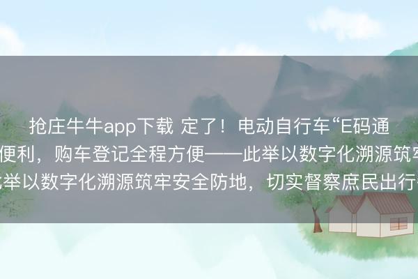 抢庄牛牛app下载 定了！电动自行车“E码通”九省履行，用户享三大便利，购车登记全程方便——此举以数字化溯源筑牢安全防地，切实督察庶民出行每一步