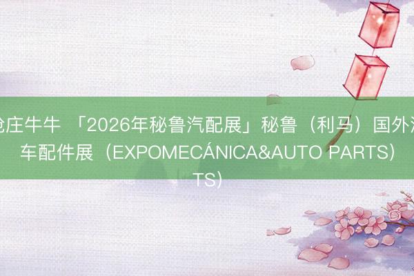 抢庄牛牛 「2026年秘鲁汽配展」秘鲁（利马）国外汽车配件展（EXPOMECÁNICA&AUTO PARTS）