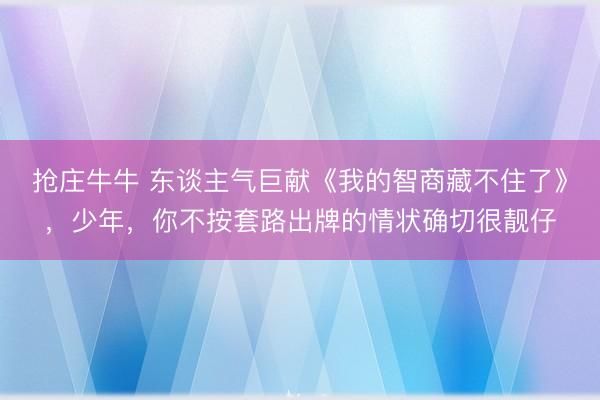 抢庄牛牛 东谈主气巨献《我的智商藏不住了》，少年，你不按套路出牌的情状确切很靓仔