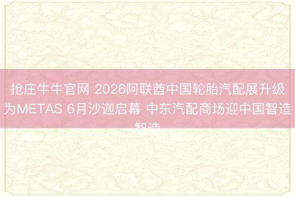 抢庄牛牛官网 2026阿联酋中国轮胎汽配展升级为METAS 6月沙迦启幕 中东汽配商场迎中国智造