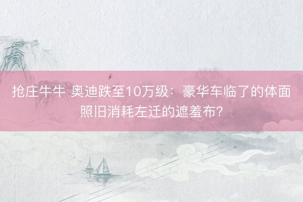 抢庄牛牛 奥迪跌至10万级：豪华车临了的体面照旧消耗左迁的遮羞布？