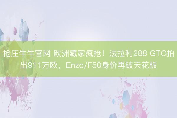 抢庄牛牛官网 欧洲藏家疯抢！法拉利288 GTO拍出911万欧，Enzo/F50身价再破天花板