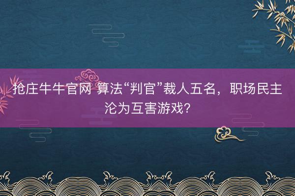 抢庄牛牛官网 算法“判官”裁人五名，职场民主沦为互害游戏？