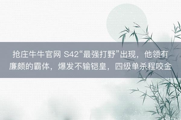 抢庄牛牛官网 S42“最强打野”出现，他领有廉颇的霸体，爆发不输铠皇，四级单杀程咬金