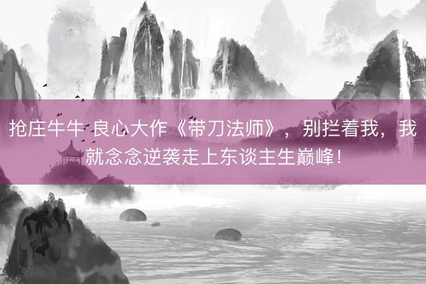 抢庄牛牛 良心大作《带刀法师》，别拦着我，我就念念逆袭走上东谈主生巅峰！