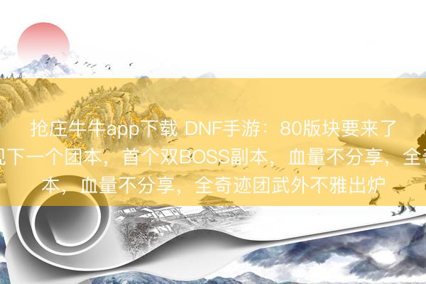 抢庄牛牛app下载 DNF手游：80版块要来了，官签主播直播显现下一个团本，首个双BOSS副本，血量不分享，全奇迹团武外不雅出炉