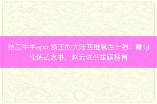 抢庄牛牛app 霸王的大陆四维属性十强：哪怕能练武念书，赵云依然雄踞榜首