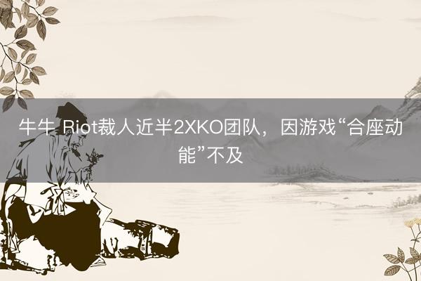 牛牛 Riot裁人近半2XKO团队，因游戏“合座动能”不及
