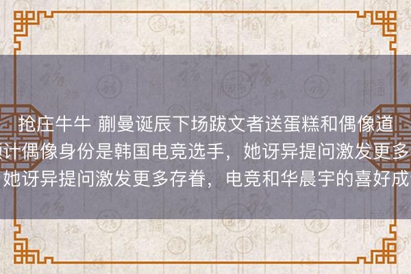 抢庄牛牛 蒯曼诞辰下场跋文者送蛋糕和偶像道喜引热议，粉丝纷纷预计偶像身份是韩国电竞选手，她讶异提问激发更多存眷，电竞和华晨宇的喜好成焦点