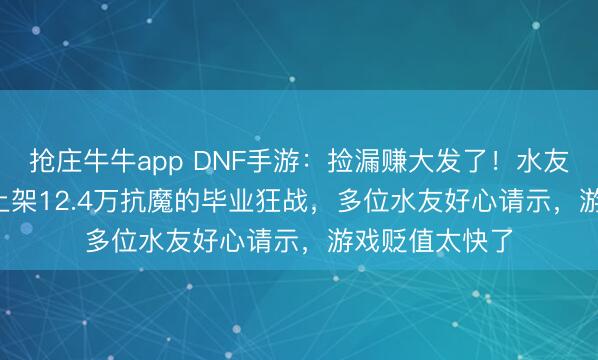抢庄牛牛app DNF手游:捡漏赚大发了!水友晒8500RMB上架12.4万抗魔的毕业狂战,多位水友好心请示,游戏贬值太快了