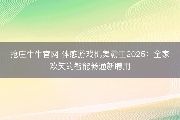 抢庄牛牛官网 体感游戏机舞霸王2025：全家欢笑的智能畅通新聘用