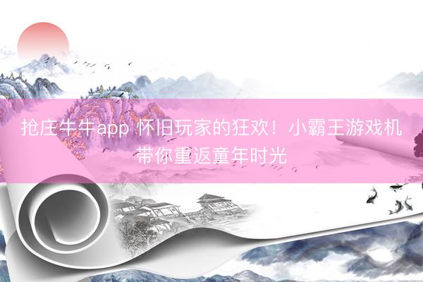 抢庄牛牛app 怀旧玩家的狂欢！小霸王游戏机带你重返童年时光