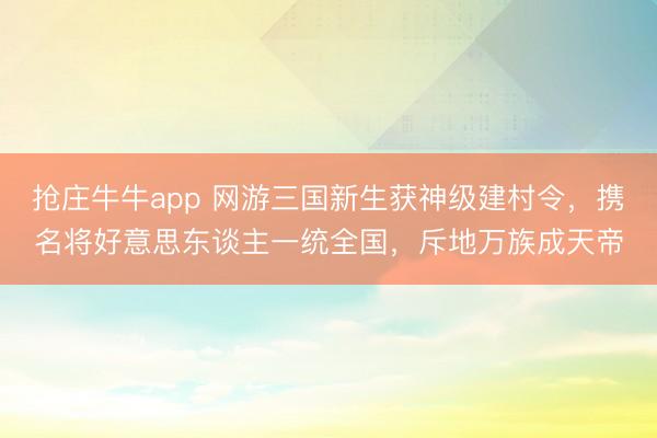 抢庄牛牛app 网游三国新生获神级建村令，携名将好意思东谈主一统全国，斥地万族成天帝