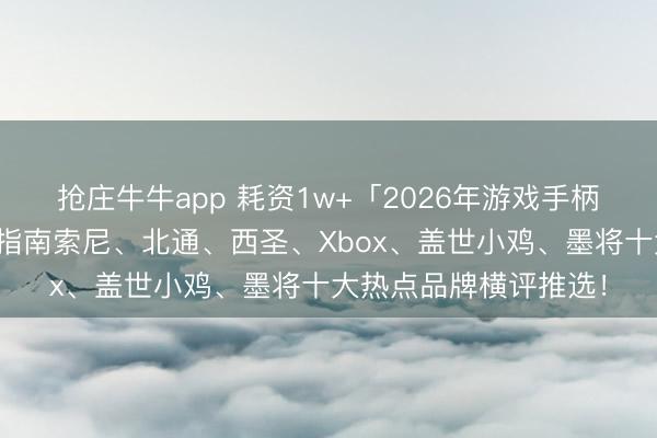 抢庄牛牛app 耗资1w+「2026年游戏手柄大横评」超留神选购指南索尼、北通、西圣、Xbox、盖世小鸡、墨将十大热点品牌横评推选！