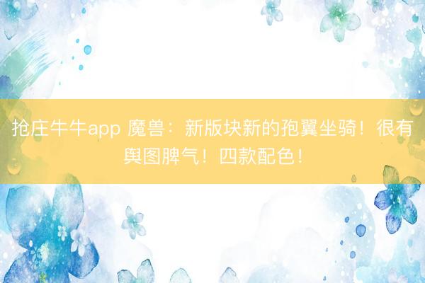 抢庄牛牛app 魔兽：新版块新的孢翼坐骑！很有舆图脾气！四款配色！