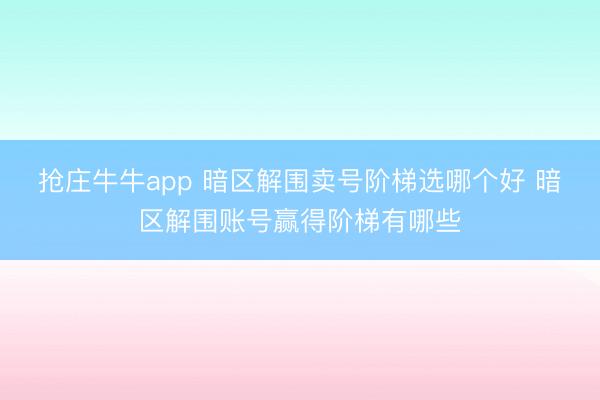 抢庄牛牛app 暗区解围卖号阶梯选哪个好 暗区解围账号赢得阶梯有哪些