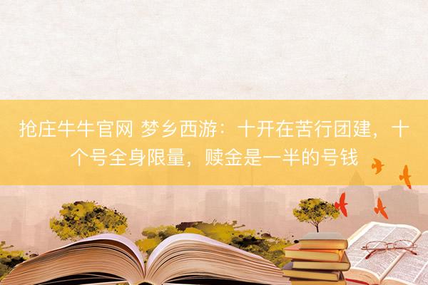 抢庄牛牛官网 梦乡西游：十开在苦行团建，十个号全身限量，赎金是一半的号钱