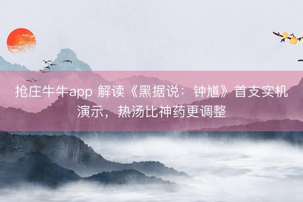 抢庄牛牛app 解读《黑据说：钟馗》首支实机演示，热汤比神药更调整