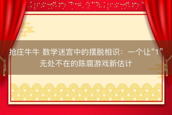 抢庄牛牛 数学迷宫中的摆脱相识：一个让“1”无处不在的陈腐游戏新估计