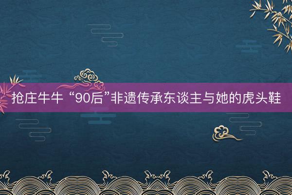 抢庄牛牛 “90后”非遗传承东谈主与她的虎头鞋