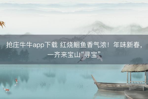 抢庄牛牛app下载 红烧鮰鱼香气浓！年味新春，一齐来宝山“寻宝”