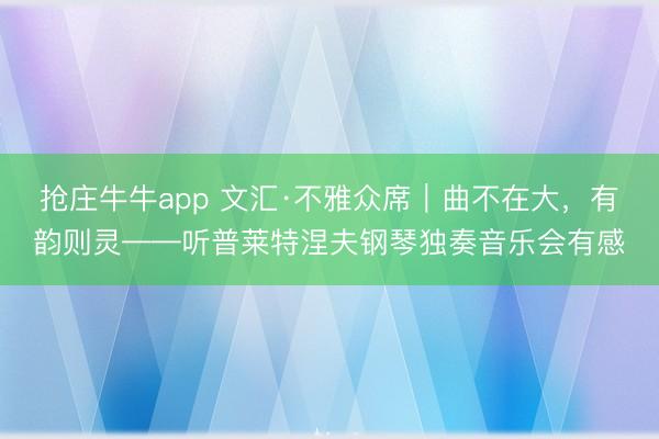 抢庄牛牛app 文汇·不雅众席｜曲不在大，有韵则灵——听普莱特涅夫钢琴独奏音乐会有感