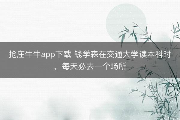 抢庄牛牛app下载 钱学森在交通大学读本科时，每天必去一个场所