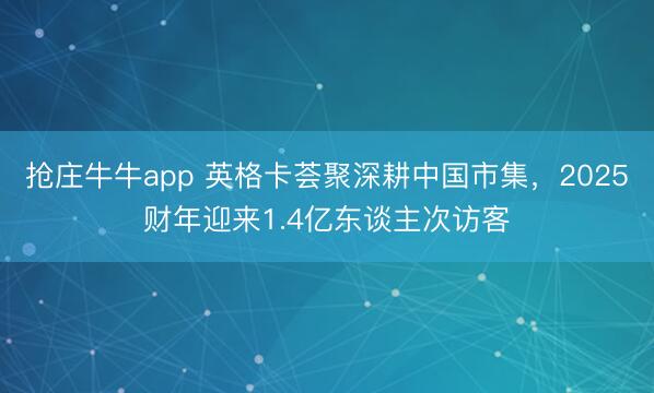 抢庄牛牛app 英格卡荟聚深耕中国市集，2025财年迎来1.4亿东谈主次访客