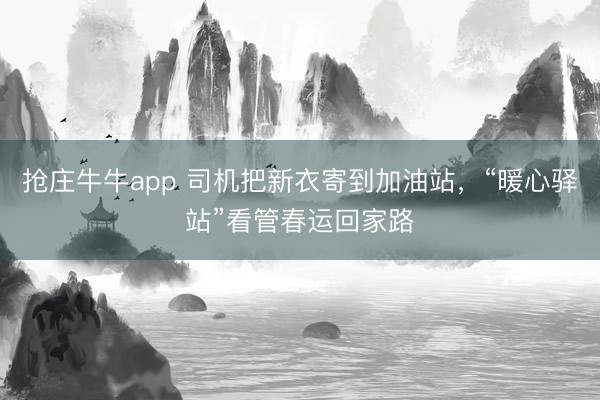 抢庄牛牛app 司机把新衣寄到加油站，“暖心驿站”看管春运回家路
