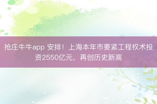 抢庄牛牛app 安排！上海本年市要紧工程权术投资2550亿元，再创历史新高