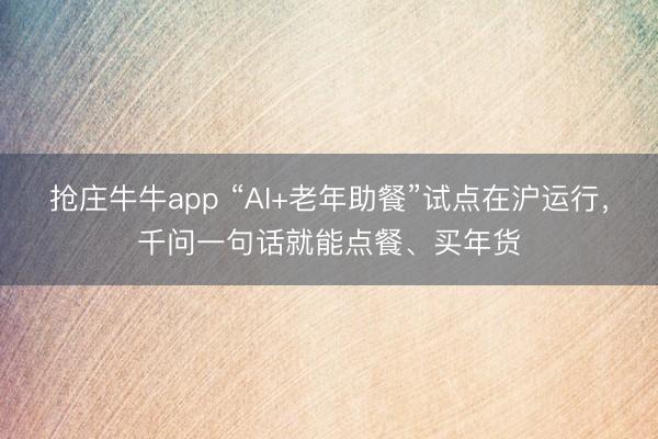 抢庄牛牛app “AI+老年助餐”试点在沪运行，千问一句话就能点餐、买年货
