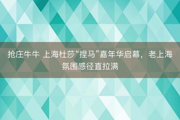 抢庄牛牛 上海杜莎“捏马”嘉年华启幕，老上海氛围感径直拉满