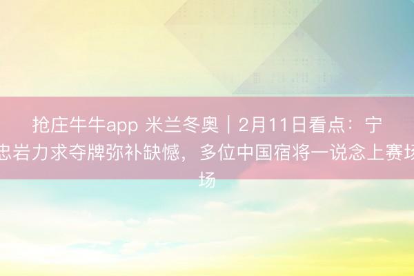 抢庄牛牛app 米兰冬奥|2月11日看点:宁忠岩力求夺牌弥补缺憾,多位中国宿将一说念上赛场