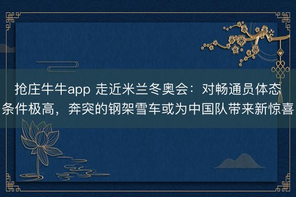 抢庄牛牛app 走近米兰冬奥会：对畅通员体态条件极高，奔突的钢架雪车或为中国队带来新惊喜
