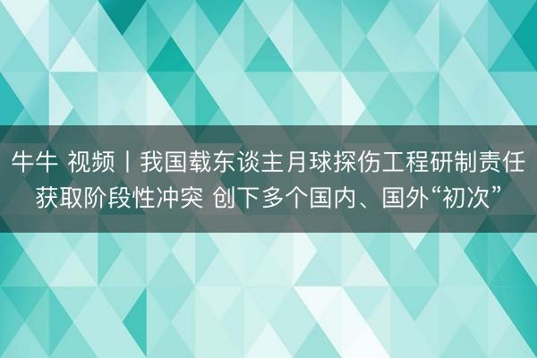 牛牛 视频丨我国载东谈主月球探伤工程研制责任获取阶段性冲突 创下多个国内、国外“初次”