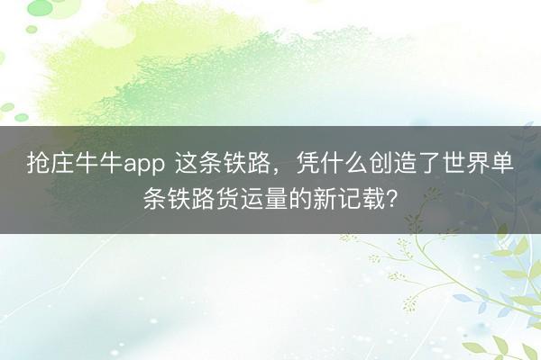 抢庄牛牛app 这条铁路，凭什么创造了世界单条铁路货运量的新记载？