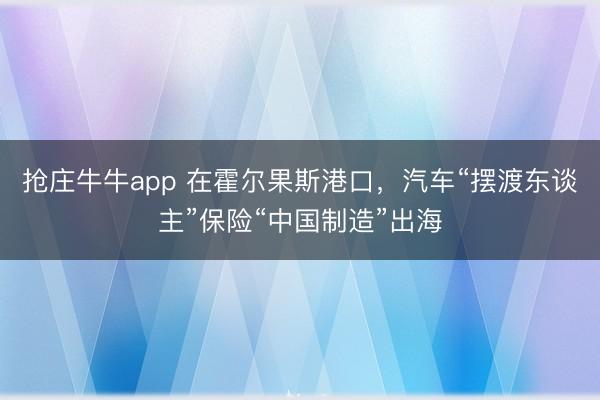 抢庄牛牛app 在霍尔果斯港口，汽车“摆渡东谈主”保险“中国制造”出海