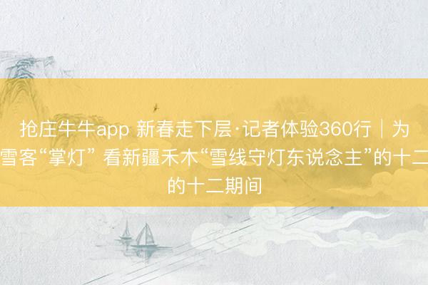 抢庄牛牛app 新春走下层·记者体验360行│为万千雪客“掌灯” 看新疆禾木“雪线守灯东说念主”的十二期间