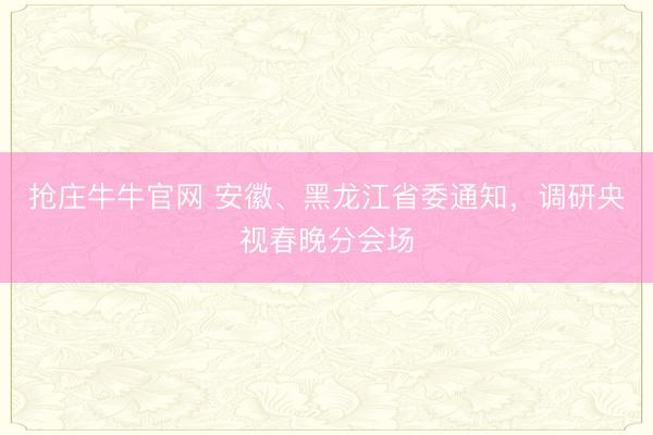 抢庄牛牛官网 安徽、黑龙江省委通知,调研央视春晚分会场