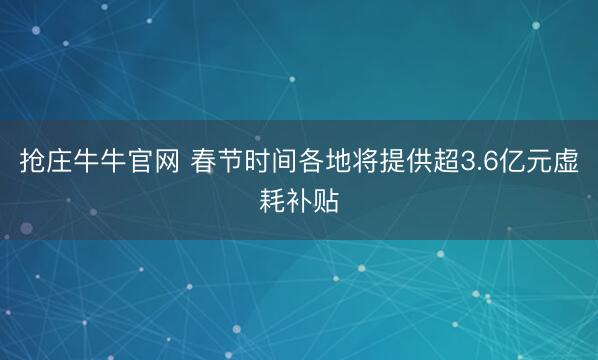 抢庄牛牛官网 春节时间各地将提供超3.6亿元虚耗补贴