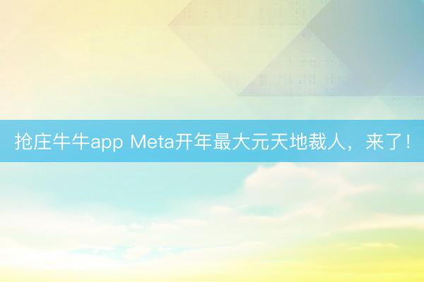 抢庄牛牛app Meta开年最大元天地裁人，来了！