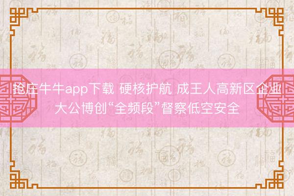 抢庄牛牛app下载 硬核护航 成王人高新区企业大公博创“全频段”督察低空安全