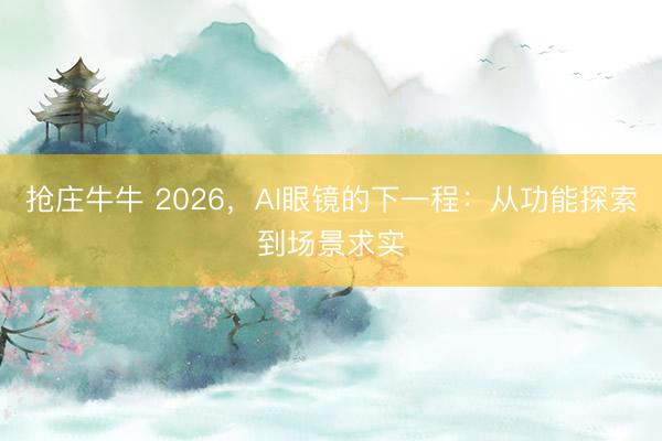 抢庄牛牛 2026，AI眼镜的下一程：从功能探索到场景求实