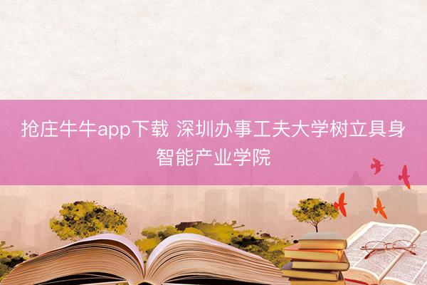 抢庄牛牛app下载 深圳办事工夫大学树立具身智能产业学院