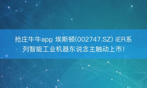 抢庄牛牛app 埃斯顿(002747.SZ) iER系列智能工业机器东说念主触动上市！