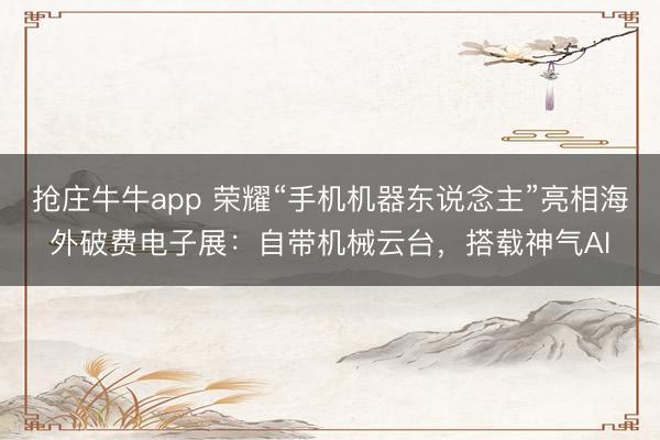 抢庄牛牛app 荣耀“手机机器东说念主”亮相海外破费电子展：自带机械云台，搭载神气AI