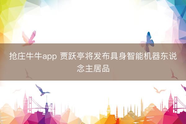 抢庄牛牛app 贾跃亭将发布具身智能机器东说念主居品